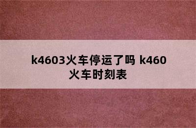 k4603火车停运了吗 k460火车时刻表